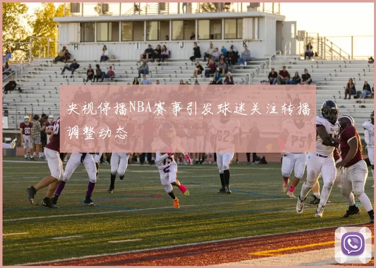 央视停播NBA赛事引发球迷关注转播调整动态
