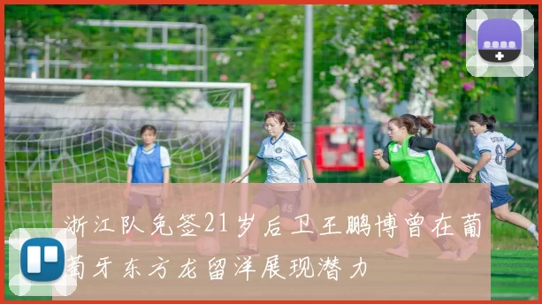 浙江队免签21岁后卫王鹏博曾在葡萄牙东方龙留洋展现潜力