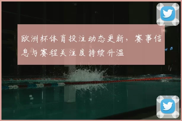 欧洲杯体育投注动态更新，赛事信息与赛程关注度持续升温