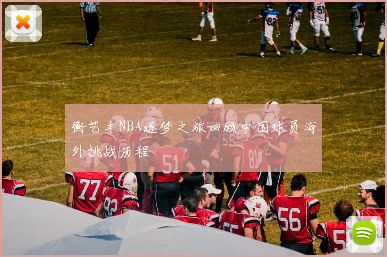 衡艺丰NBA逐梦之旅回顾中国球员海外挑战历程