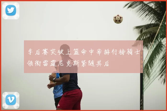 季后赛突破上篮命中率排行榜骑士领衔雷霆尼克斯紧随其后