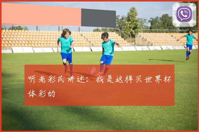 听老彩民讲述:我是这样买世界杯体彩的