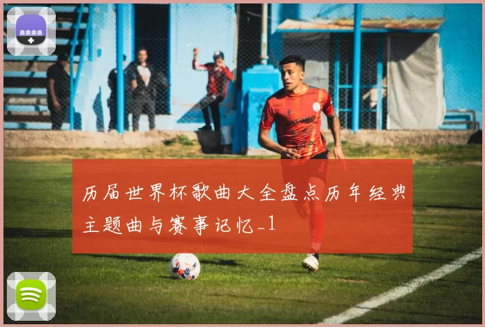 历届世界杯歌曲大全盘点历年经典主题曲与赛事记忆_1