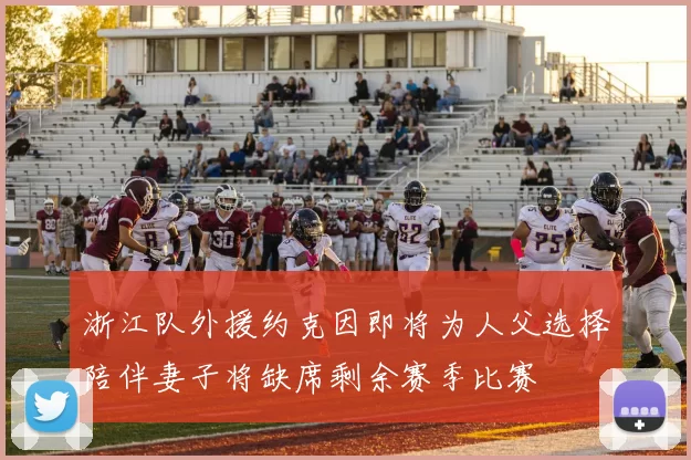 浙江队外援约克因即将为人父选择陪伴妻子将缺席剩余赛季比赛