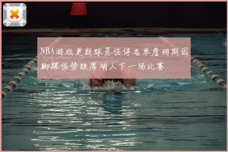 NBA游戏更新球员伤停名单詹姆斯因脚踝伤势缺席湖人下一场比赛