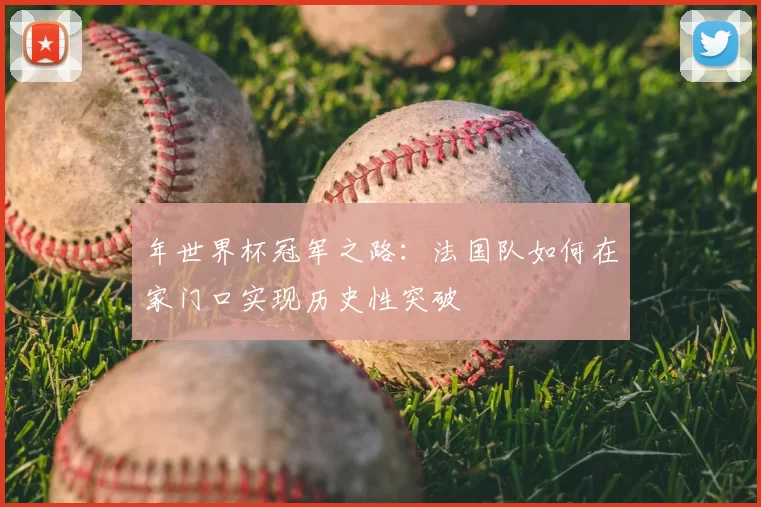 年世界杯冠军之路：法国队如何在家门口实现历史性突破
