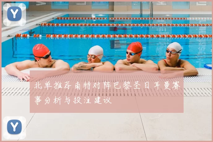 北单推荐南特对阵巴黎圣日耳曼赛事分析与投注建议