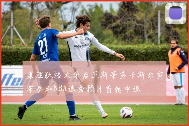 康涅狄格大学后卫斯蒂芬卡斯尔宣布参加NBA选秀预计首轮中选