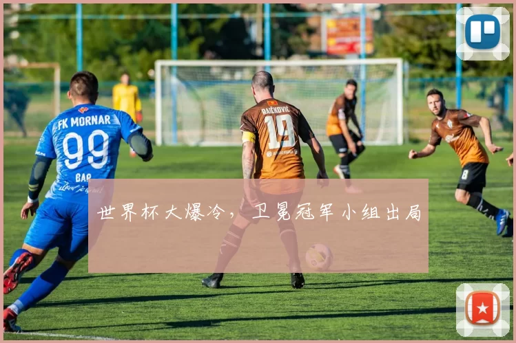 世界杯大爆冷,卫冕冠军小组出局
