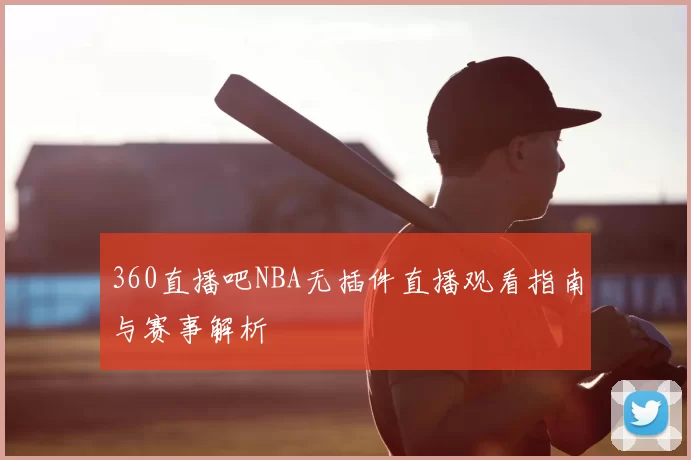 360直播吧NBA无插件直播观看指南与赛事解析