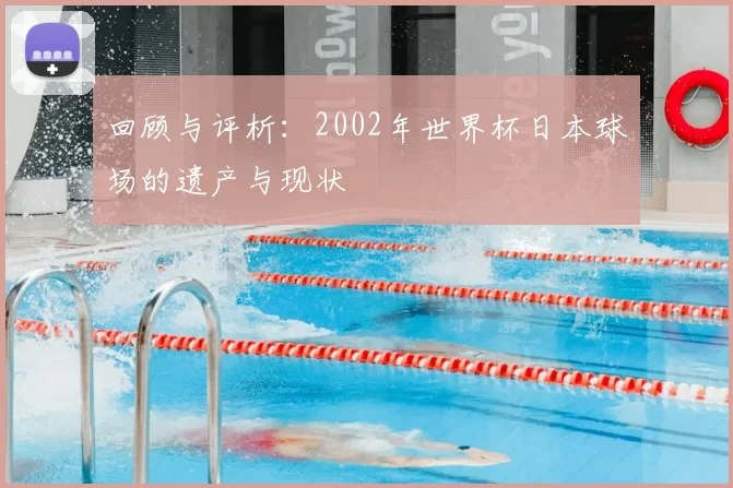 回顾与评析:2002年世界杯日本球场的遗产与现状