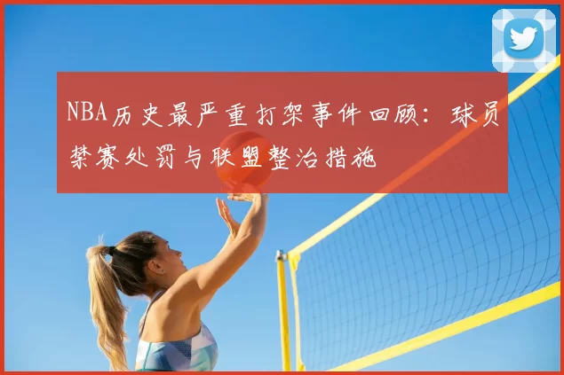 NBA历史最严重打架事件回顾:球员禁赛处罚与联盟整治措施