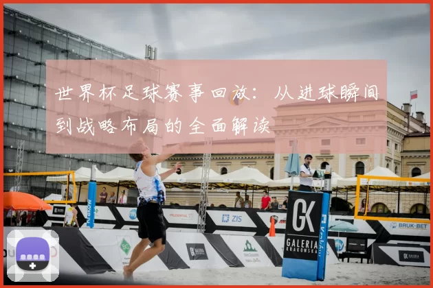世界杯足球赛事回放:从进球瞬间到战略布局的全面解读