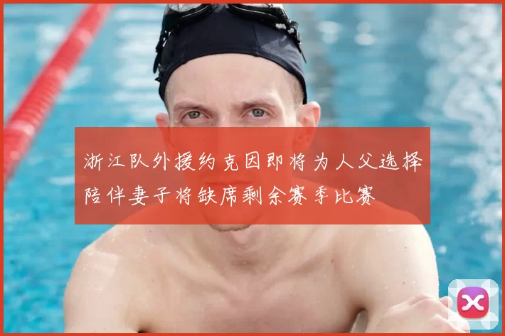 浙江队外援约克因即将为人父选择陪伴妻子将缺席剩余赛季比赛