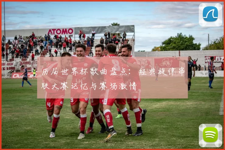 历届世界杯歌曲盘点:经典旋律串联大赛记忆与赛场激情