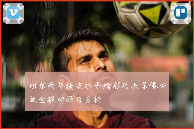 切尔西与横滨水手精彩对决录像回放全程回顾与分析