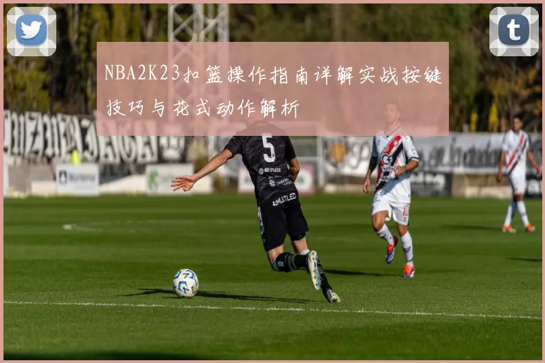 NBA2K23扣篮操作指南详解实战按键技巧与花式动作解析