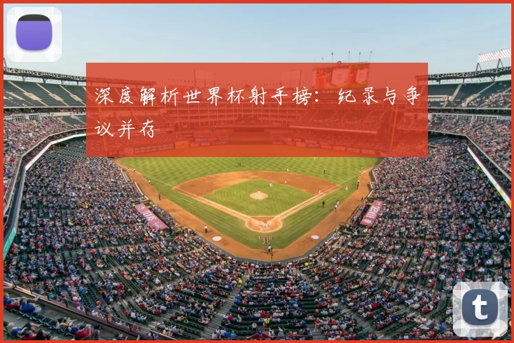 深度解析世界杯射手榜：纪录与争议并存