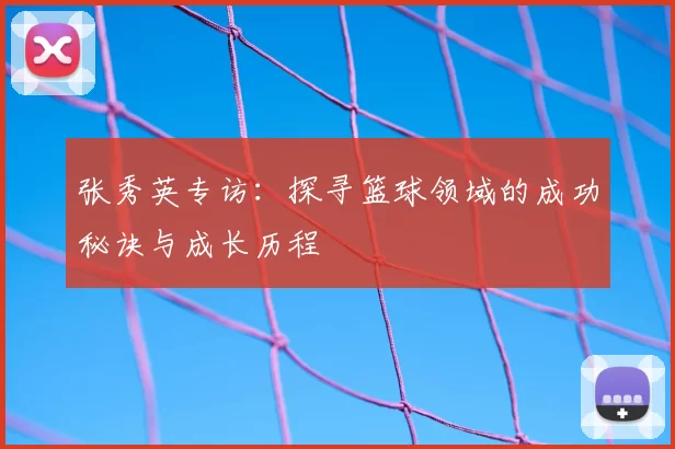 张秀英专访：探寻篮球领域的成功秘诀与成长历程