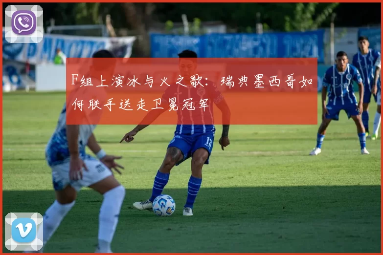 F组上演冰与火之歌:瑞典墨西哥如何联手送走卫冕冠军