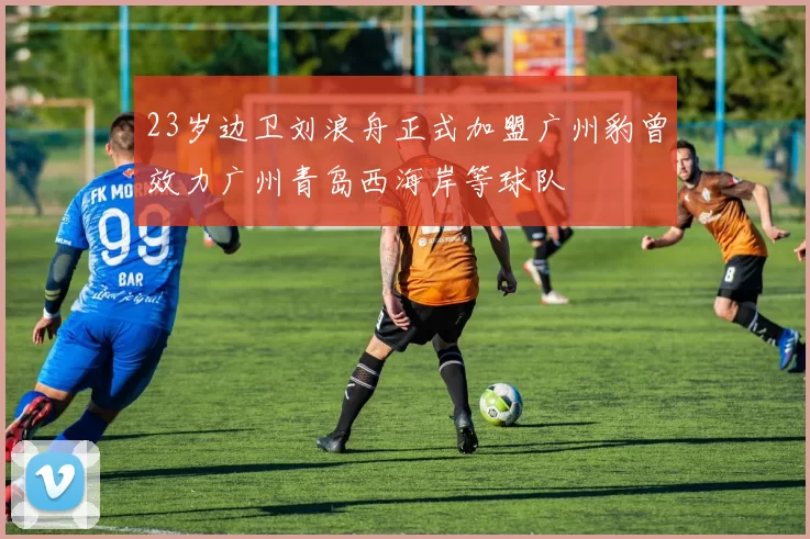 23岁边卫刘浪舟正式加盟广州豹曾效力广州青岛西海岸等球队