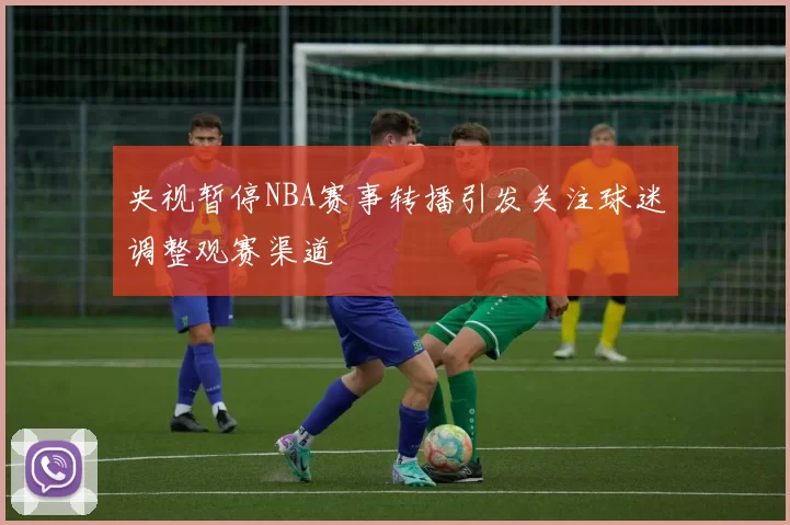 央视暂停NBA赛事转播引发关注球迷调整观赛渠道