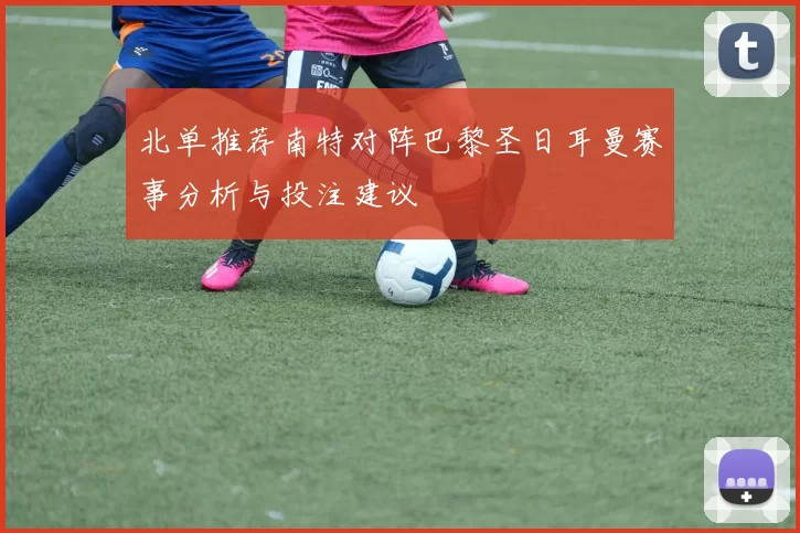 北单推荐南特对阵巴黎圣日耳曼赛事分析与投注建议