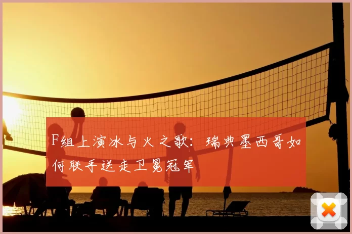 F组上演冰与火之歌:瑞典墨西哥如何联手送走卫冕冠军