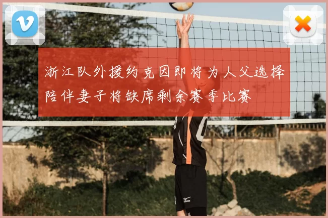 浙江队外援约克因即将为人父选择陪伴妻子将缺席剩余赛季比赛