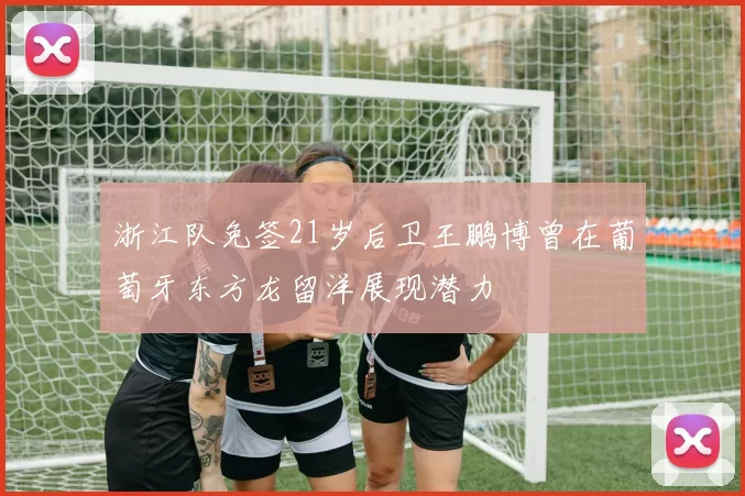 浙江队免签21岁后卫王鹏博曾在葡萄牙东方龙留洋展现潜力