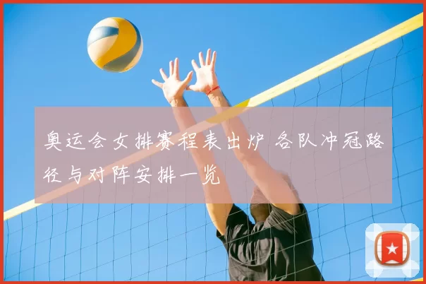 奥运会女排赛程表出炉 各队冲冠路径与对阵安排一览