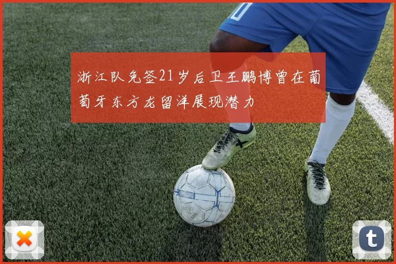 浙江队免签21岁后卫王鹏博曾在葡萄牙东方龙留洋展现潜力