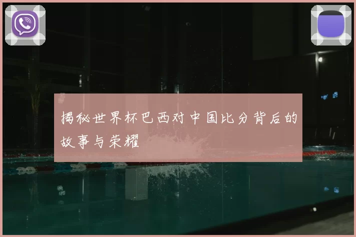 揭秘世界杯巴西对中国比分背后的故事与荣耀