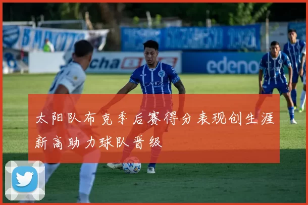 太阳队布克季后赛得分表现创生涯新高助力球队晋级