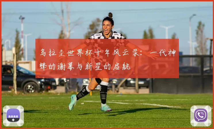 乌拉圭世界杯十年风云录:一代神锋的谢幕与新星的启航
