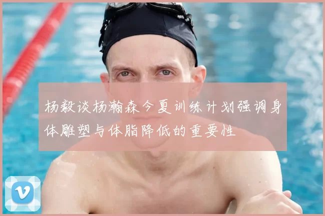 杨毅谈杨瀚森今夏训练计划强调身体雕塑与体脂降低的重要性