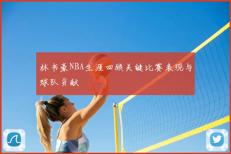 林书豪NBA生涯回顾关键比赛表现与球队贡献