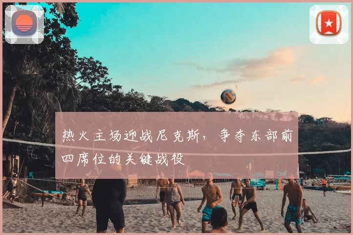 热火主场迎战尼克斯，争夺东部前四席位的关键战役