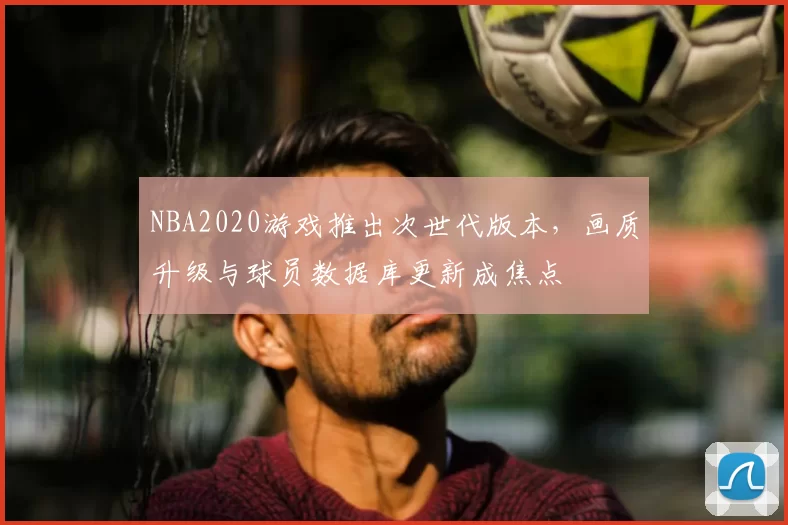 NBA2020游戏推出次世代版本,画质升级与球员数据库更新成焦点