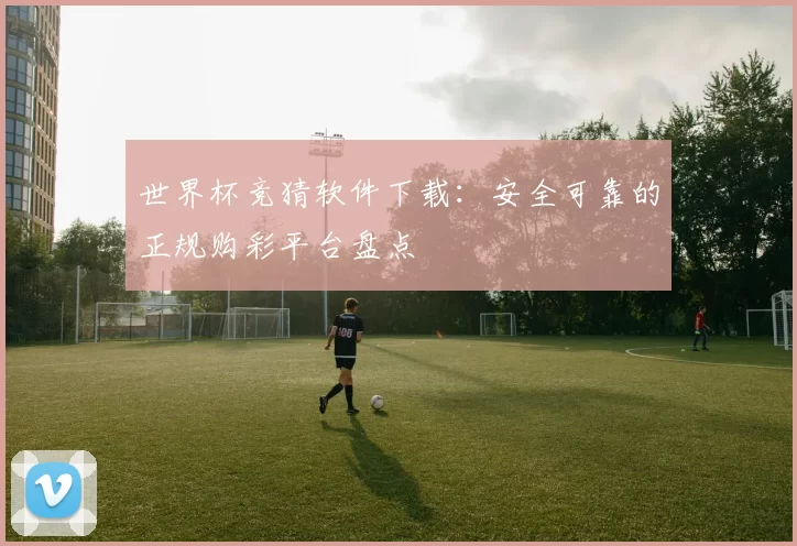 世界杯竞猜软件下载:安全可靠的正规购彩平台盘点
