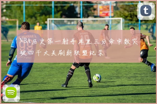 NBA历史第一射手库里三分命中数突破四千大关刷新联盟纪录