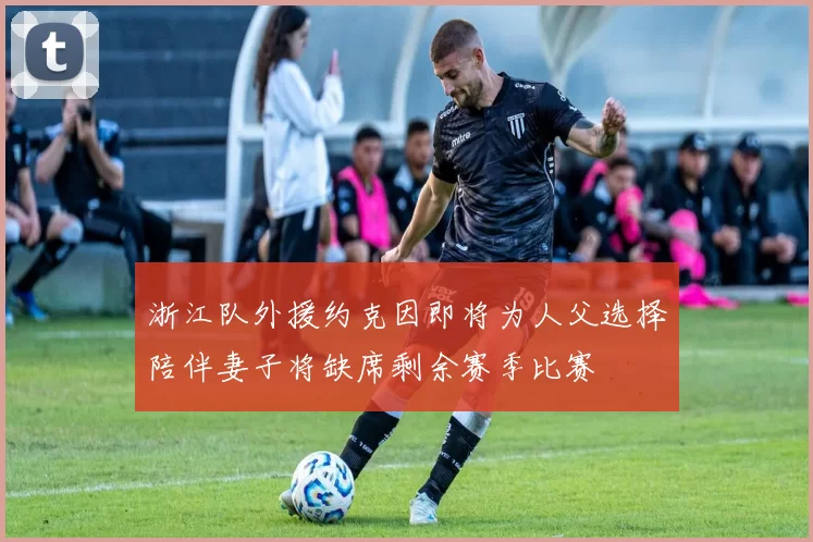 浙江队外援约克因即将为人父选择陪伴妻子将缺席剩余赛季比赛