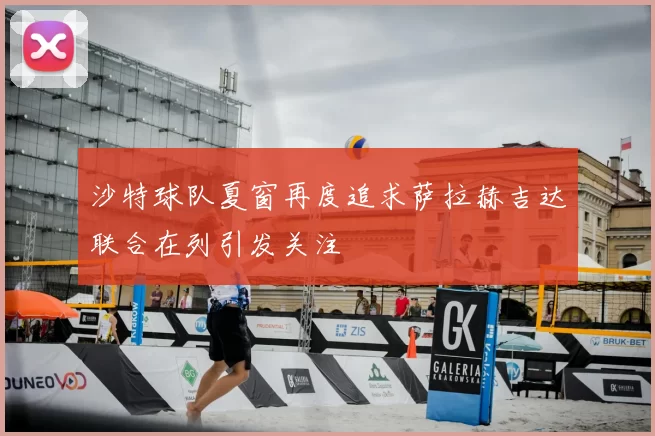 沙特球队夏窗再度追求萨拉赫吉达联合在列引发关注