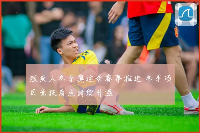 残疾人冬季奥运会赛事推进 冬季项目竞技看点持续升温