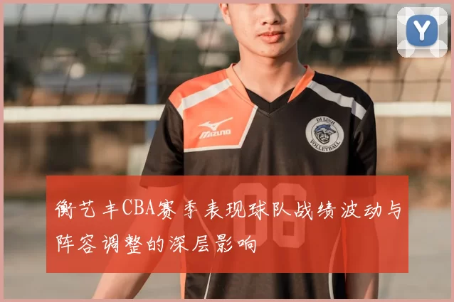 衡艺丰CBA赛季表现球队战绩波动与阵容调整的深层影响