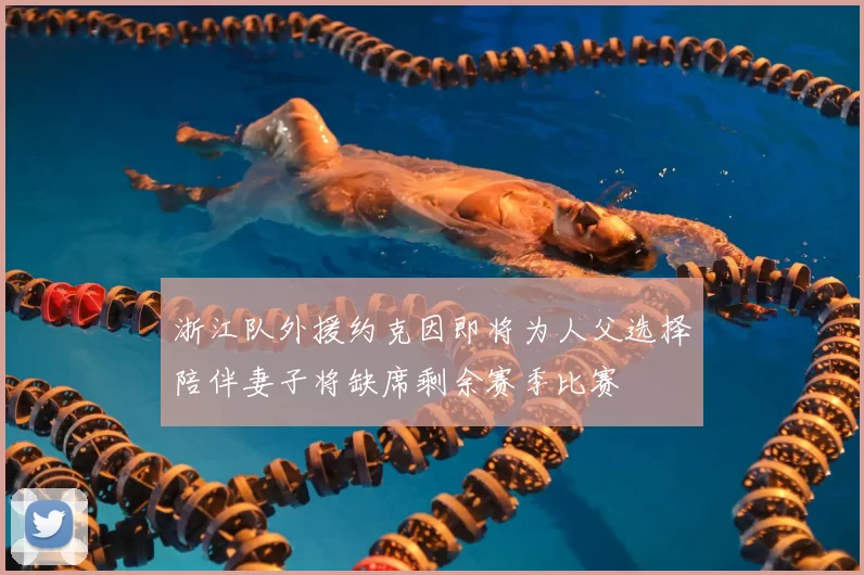 浙江队外援约克因即将为人父选择陪伴妻子将缺席剩余赛季比赛