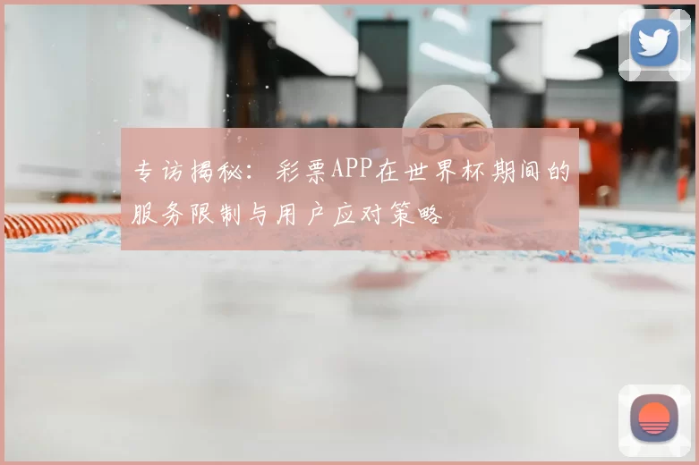 专访揭秘：彩票APP在世界杯期间的服务限制与用户应对策略