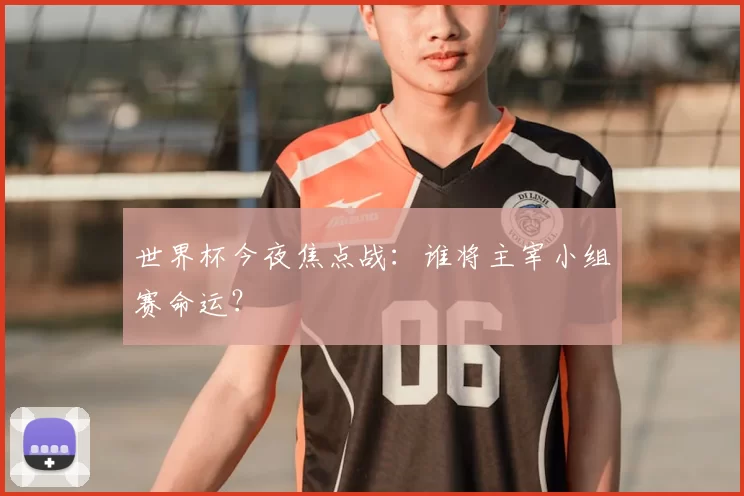 世界杯今夜焦点战：谁将主宰小组赛命运？