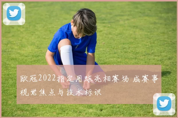欧冠2022指定用球亮相赛场 成赛事视觉焦点与技术标识