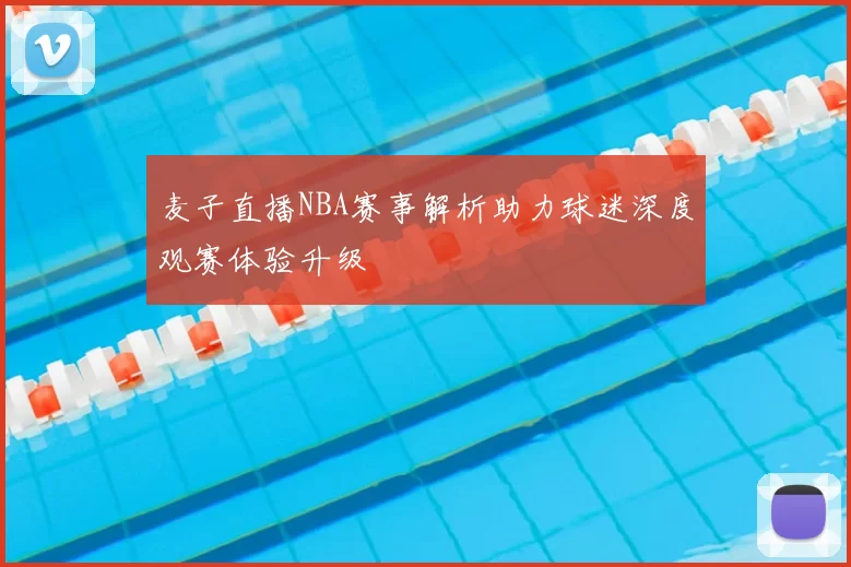 麦子直播NBA赛事解析助力球迷深度观赛体验升级